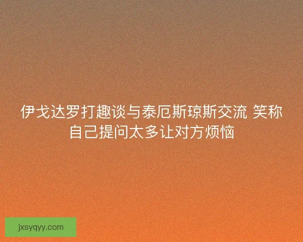 伊戈达罗打趣谈与泰厄斯琼斯交流 笑称自己提问太多让对方烦恼