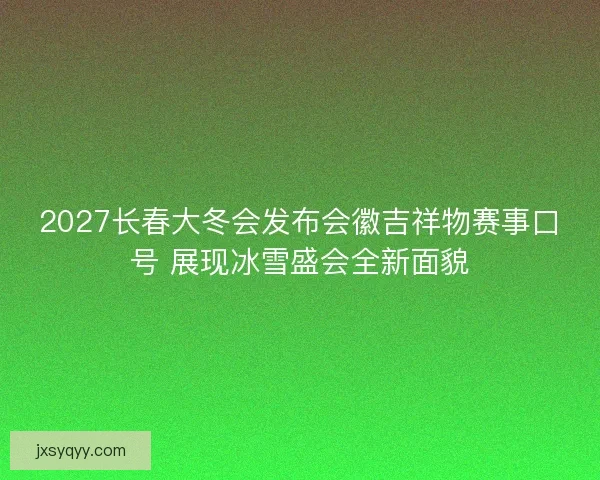 2027长春大冬会发布会徽吉祥物赛事口号 展现冰雪盛会全新面貌
