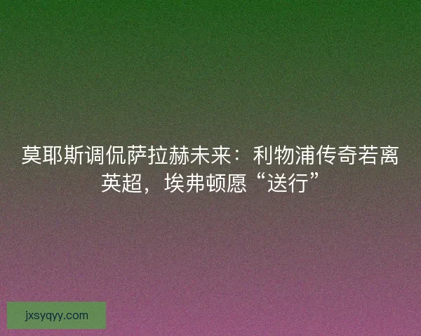 莫耶斯调侃萨拉赫未来：利物浦传奇若离英超，埃弗顿愿 “送行”