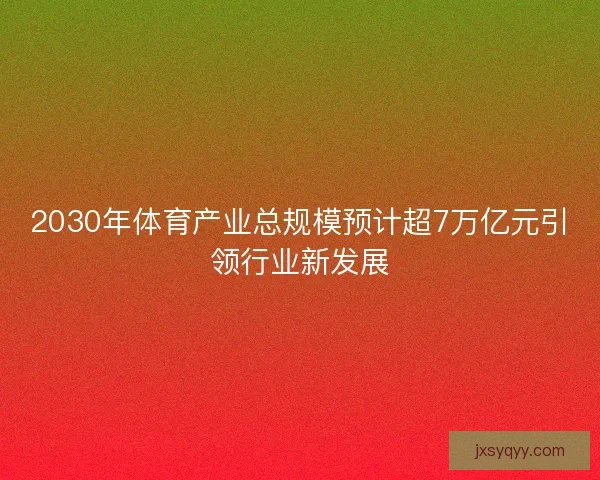 2030年体育产业总规模预计超7万亿元引领行业新发展