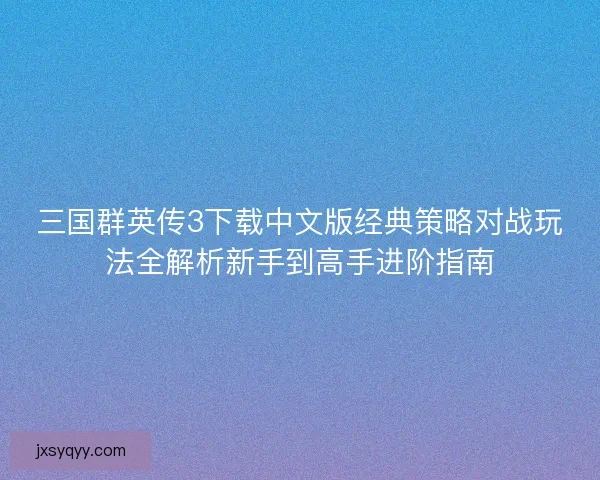 三国群英传3下载中文版经典策略对战玩法全解析新手到高手进阶指南