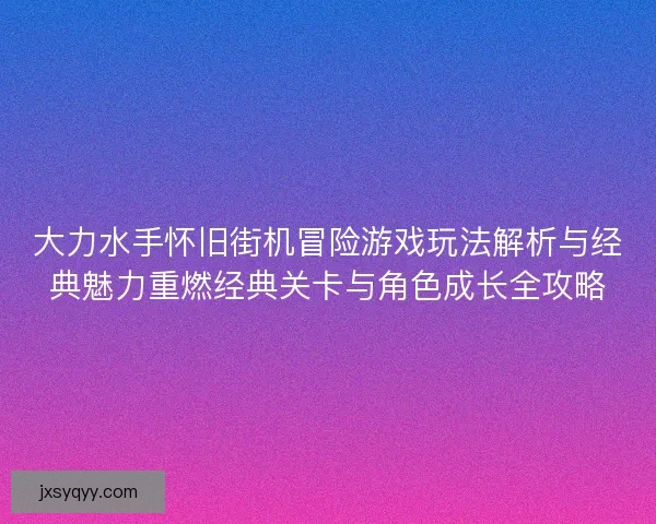 大力水手怀旧街机冒险游戏玩法解析与经典魅力重燃经典关卡与角色成长全攻略