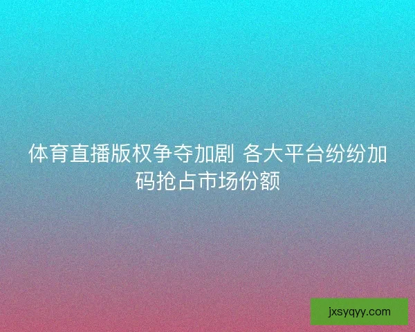 体育直播版权争夺加剧 各大平台纷纷加码抢占市场份额